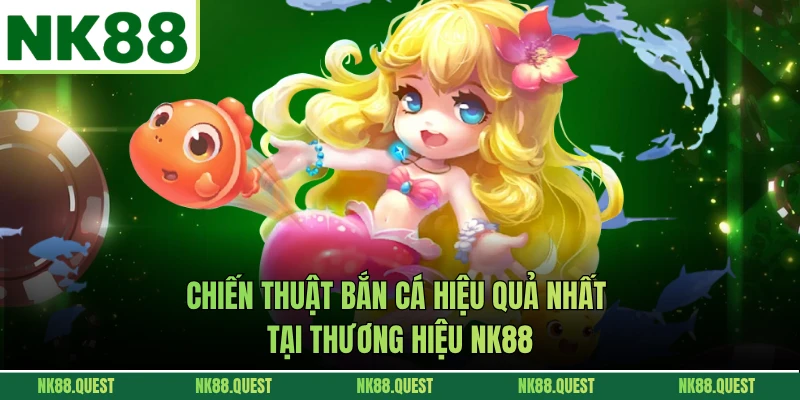 Chiến Thuật Bắn Cá Hiệu Quả Nhất Tại Thương Hiệu NK88