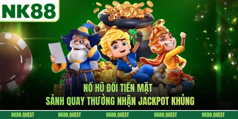 Nổ Hũ Đổi Tiền Mặt - Sảnh Quay Thưởng Nhận Jackpot Khủng